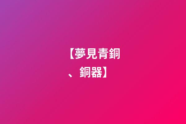 【夢見青銅、銅器】